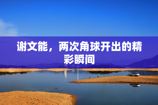 谢文能，两次角球开出的精彩瞬间