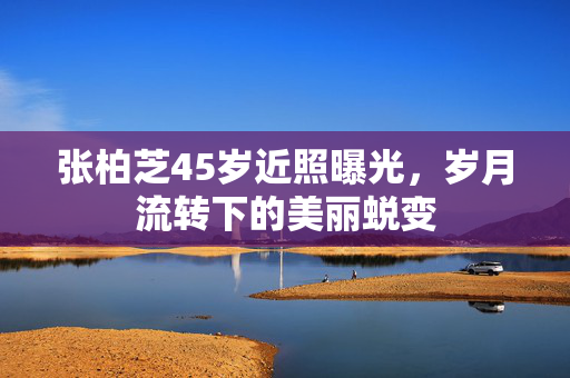 张柏芝45岁近照曝光，岁月流转下的美丽蜕变