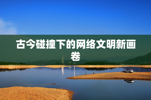 古今碰撞下的网络文明新画卷