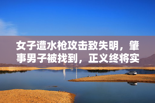 女子遭水枪攻击致失明，肇事男子被找到，正义终将实现