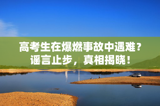 高考生在爆燃事故中遇难？谣言止步，真相揭晓！