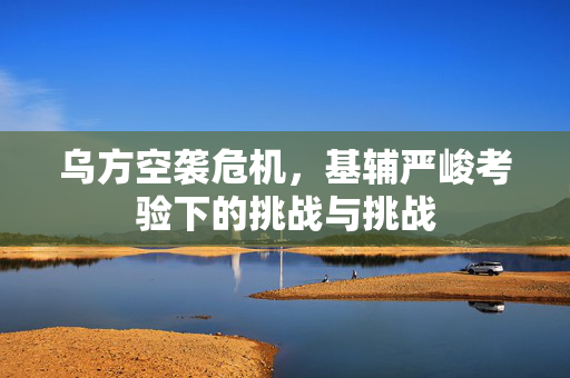 乌方空袭危机，基辅严峻考验下的挑战与挑战