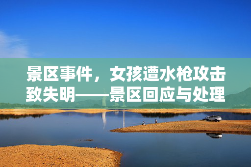 景区事件，女孩遭水枪攻击致失明——景区回应与处理措施