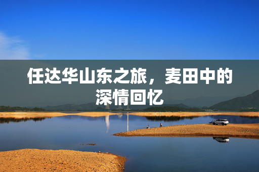 任达华山东之旅，麦田中的深情回忆