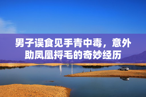 男子误食见手青中毒，意外助凤凰捋毛的奇妙经历