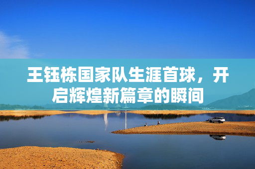 王钰栋国家队生涯首球，开启辉煌新篇章的瞬间