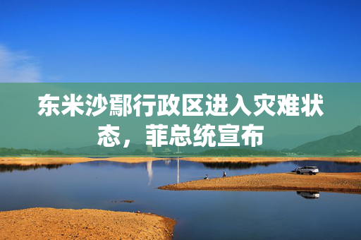 东米沙鄢行政区进入灾难状态，菲总统宣布