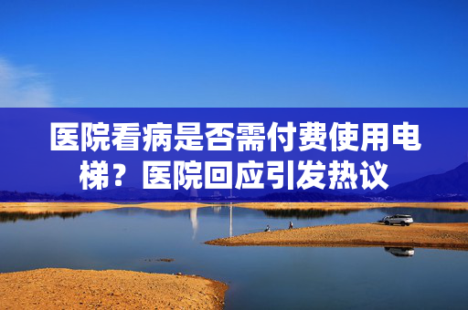 医院看病是否需付费使用电梯？医院回应引发热议