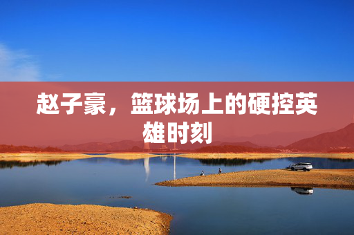 赵子豪，篮球场上的硬控英雄时刻