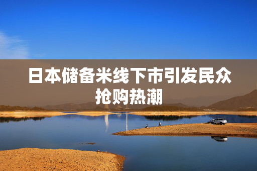 日本储备米线下市引发民众抢购热潮