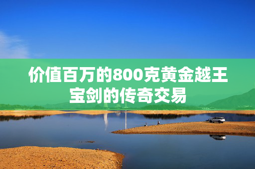 价值百万的800克黄金越王宝剑的传奇交易