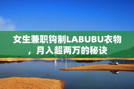 女生兼职钩制LABUBU衣物，月入超两万的秘诀