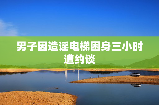 男子因造谣电梯困身三小时遭约谈