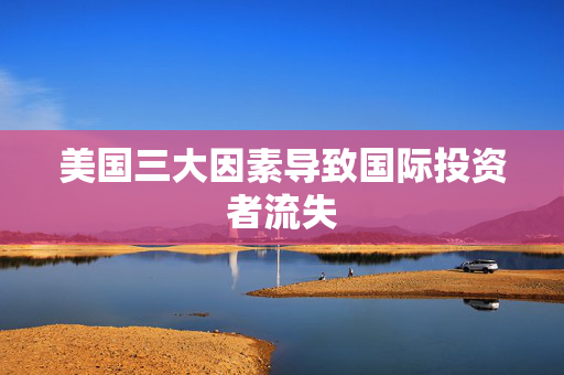 美国三大因素导致国际投资者流失