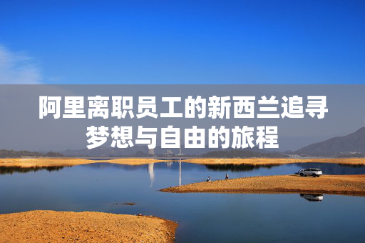 阿里离职员工的新西兰追寻梦想与自由的旅程
