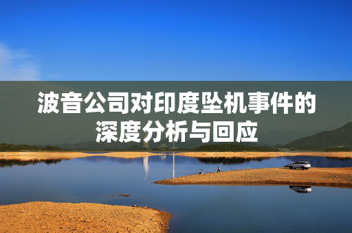波音公司对印度坠机事件的深度分析与回应
