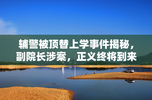 辅警被顶替上学事件揭秘，副院长涉案，正义终将到来