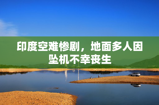 印度空难惨剧，地面多人因坠机不幸丧生