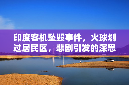印度客机坠毁事件，火球划过居民区，悲剧引发的深思