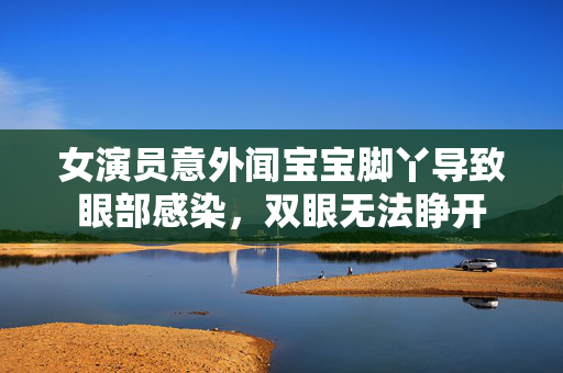 女演员意外闻宝宝脚丫导致眼部感染，双眼无法睁开
