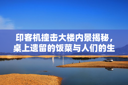 印客机撞击大楼内景揭秘，桌上遗留的饭菜与人们的生死瞬间