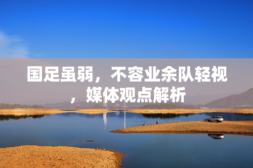 国足虽弱，不容业余队轻视，媒体观点解析