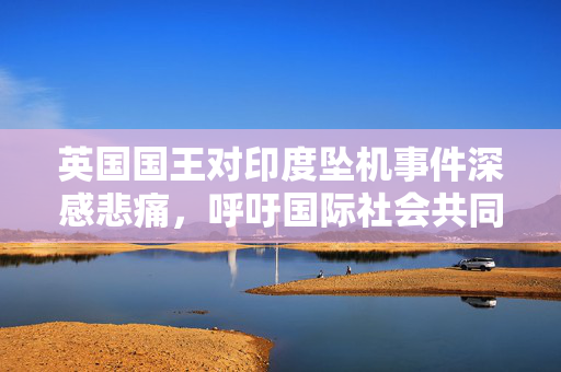 英国国王对印度坠机事件深感悲痛，呼吁国际社会共同哀悼