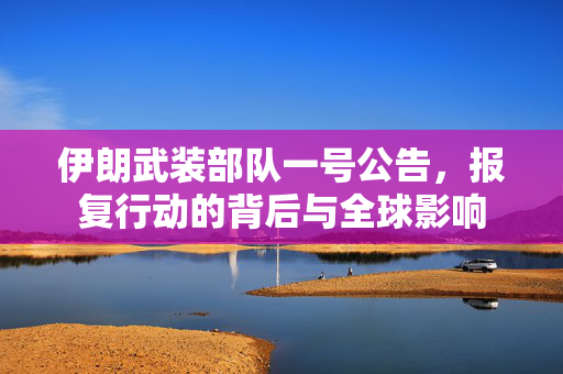 伊朗武装部队一号公告，报复行动的背后与全球影响