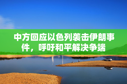 中方回应以色列袭击伊朗事件，呼吁和平解决争端