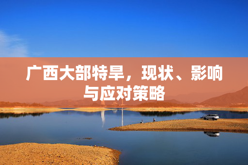 广西大部特旱，现状、影响与应对策略