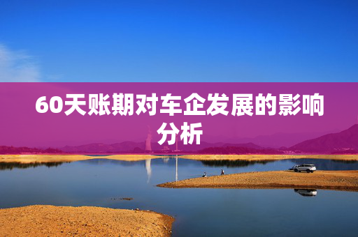 60天账期对车企发展的影响分析