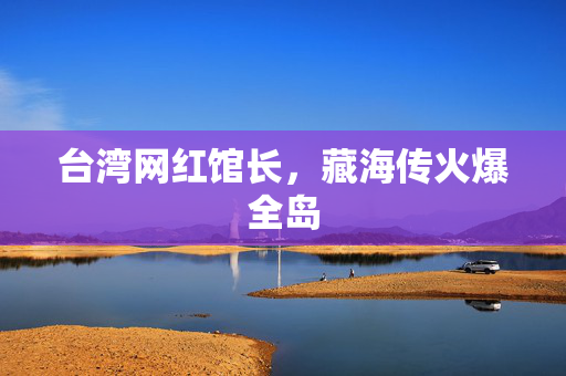 台湾网红馆长，藏海传火爆全岛