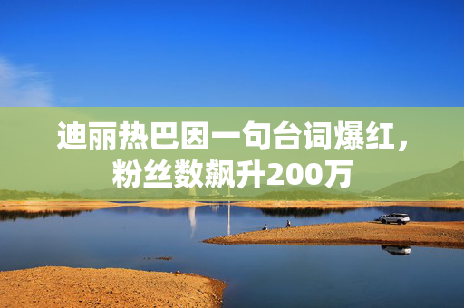 迪丽热巴因一句台词爆红，粉丝数飙升200万