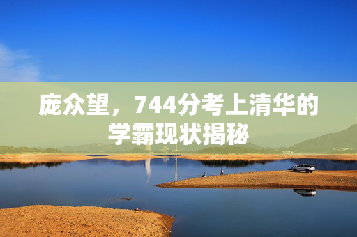 庞众望，744分考上清华的学霸现状揭秘