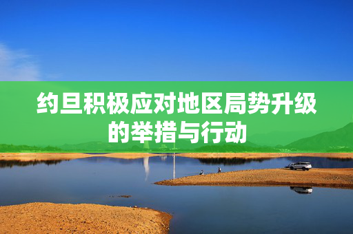 约旦积极应对地区局势升级的举措与行动