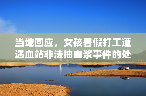 当地回应，女孩暑假打工遭遇血站非法抽血浆事件的处理与调查