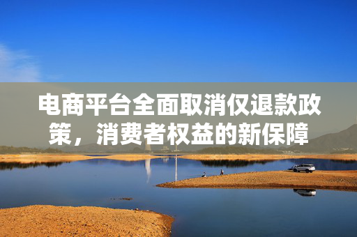 电商平台全面取消仅退款政策，消费者权益的新保障