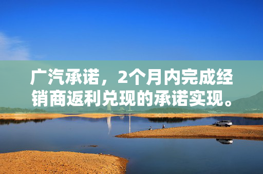 广汽承诺，2个月内完成经销商返利兑现的承诺实现。