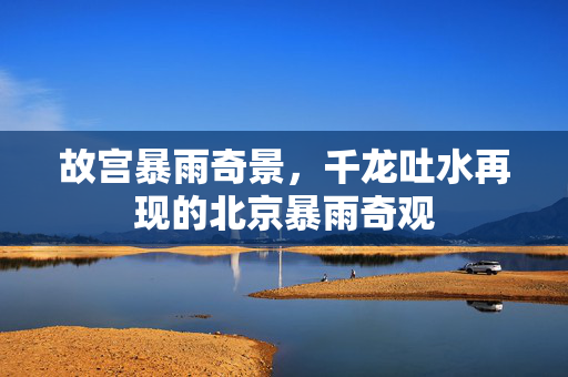故宫暴雨奇景，千龙吐水再现的北京暴雨奇观