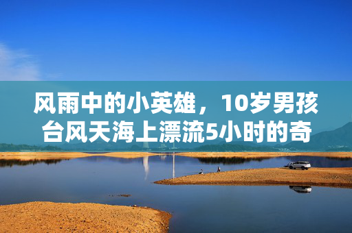 风雨中的小英雄，10岁男孩台风天海上漂流5小时的奇迹
