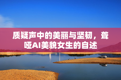 质疑声中的美丽与坚韧，聋哑AI美貌女生的自述