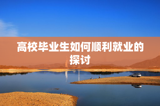 高校毕业生如何顺利就业的探讨