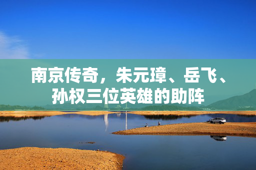 南京传奇，朱元璋、岳飞、孙权三位英雄的助阵