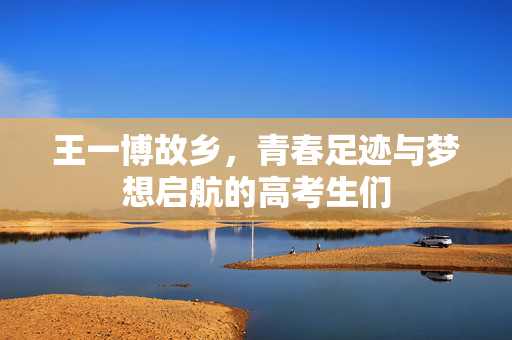 王一博故乡，青春足迹与梦想启航的高考生们