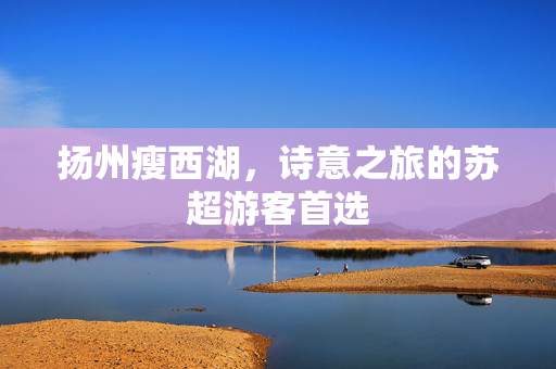 扬州瘦西湖，诗意之旅的苏超游客首选