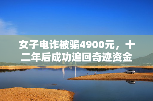 女子电诈被骗4900元，十二年后成功追回奇迹资金