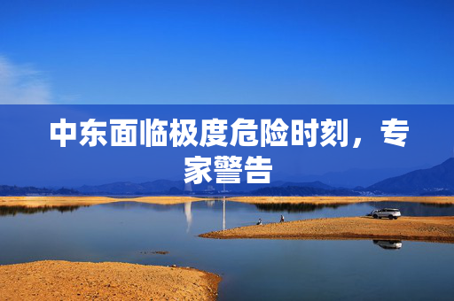中东面临极度危险时刻，专家警告