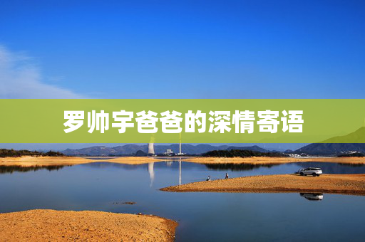 罗帅宇爸爸的深情寄语