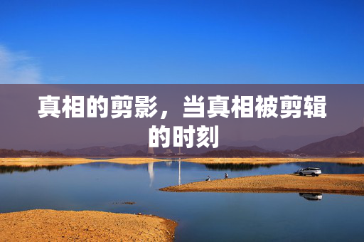 真相的剪影，当真相被剪辑的时刻