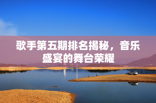 歌手第五期排名揭秘，音乐盛宴的舞台荣耀